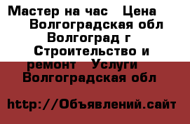 Мастер на час › Цена ­ 100 - Волгоградская обл., Волгоград г. Строительство и ремонт » Услуги   . Волгоградская обл.